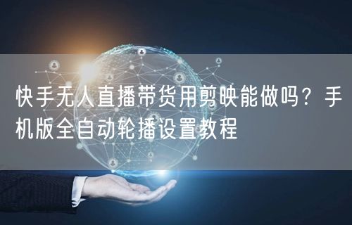 快手无人直播带货用剪映能做吗？手机版全自动轮播设置教程