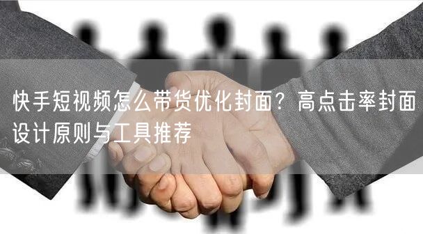快手短视频怎么带货优化封面？高点击率封面设计原则与工具推荐