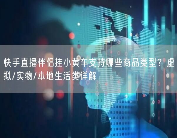 快手直播伴侣挂小黄车支持哪些商品类型？虚拟/实物/本地生活类详解