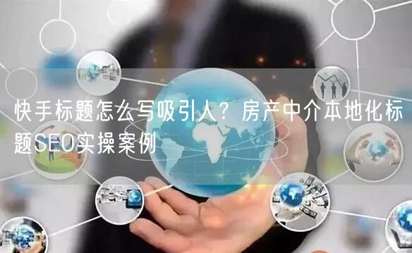 快手标题怎么写吸引人？房产中介本地化标题SEO实操案例