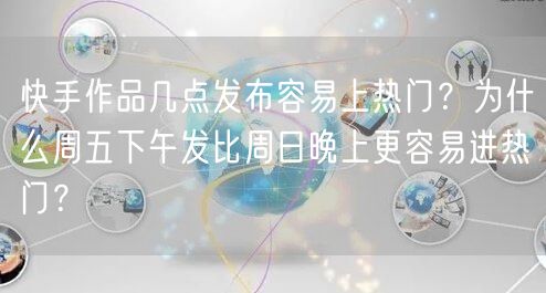 快手作品几点发布容易上热门？为什么周五下午发比周日晚上更容易进热门？