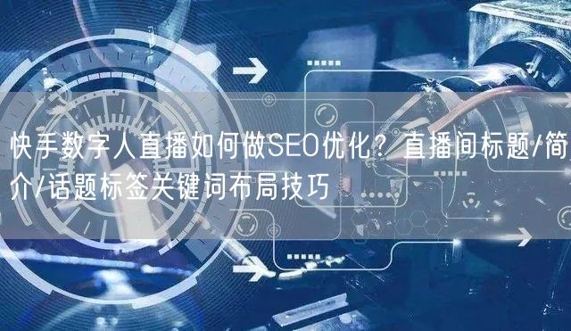 快手数字人直播如何做SEO优化？直播间标题/简介/话题标签关键词布局技巧