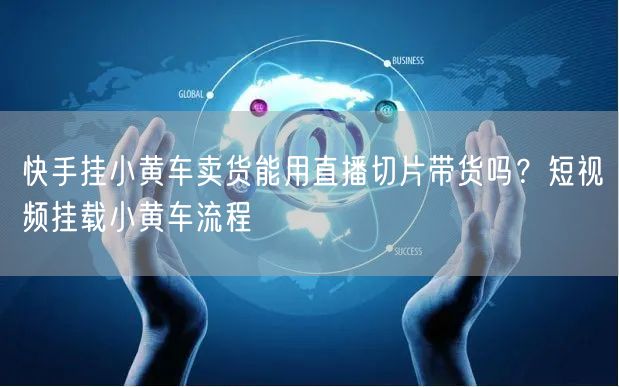 快手挂小黄车卖货能用直播切片带货吗？短视频挂载小黄车流程