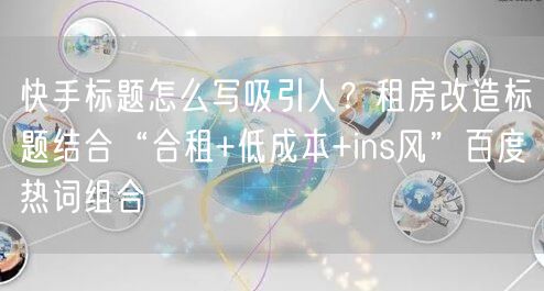 快手标题怎么写吸引人？租房改造标题结合“合租+低成本+ins风”百度热词组合