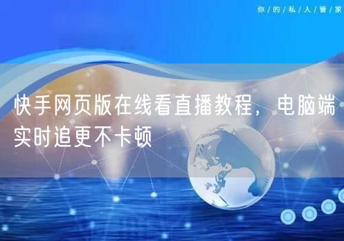 快手网页版在线看直播教程，电脑端实时追更不卡顿