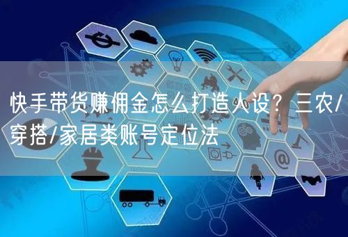 快手带货赚佣金怎么打造人设？三农/穿搭/家居类账号定位法