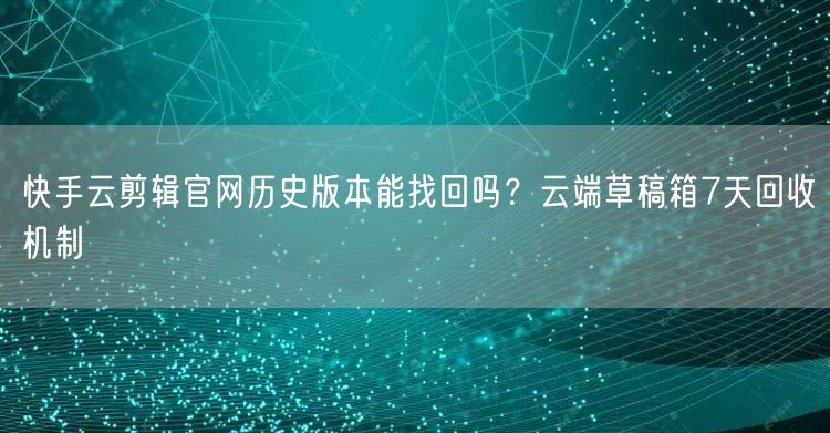 快手云剪辑官网历史版本能找回吗？云端草稿箱7天回收机制