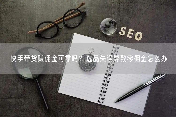 快手带货赚佣金可靠吗？选品失误导致零佣金怎么办