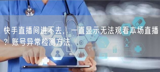 快手直播间进不去，一直显示无法观看本场直播？账号异常检测方法