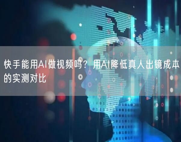 快手能用AI做视频吗？用AI降低真人出镜成本的实测对比