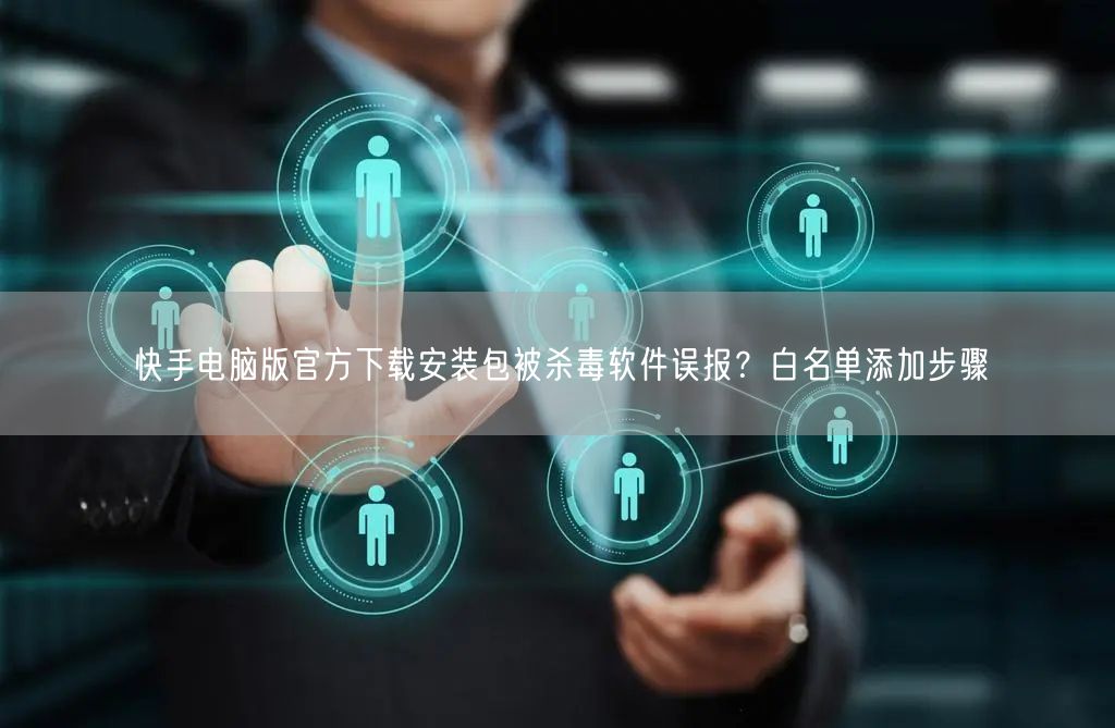 快手电脑版官方下载安装包被杀毒软件误报？白名单添加步骤