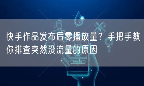 快手作品发布后零播放量？手把手教你排查突然没流量的原因