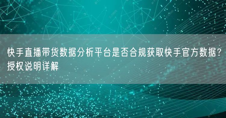 快手直播带货数据分析平台是否合规获取快手官方数据？授权说明详解