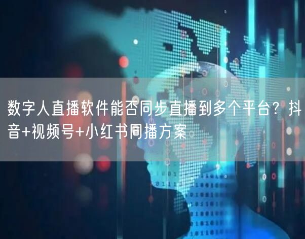 数字人直播软件能否同步直播到多个平台？抖音+视频号+小红书同播方案