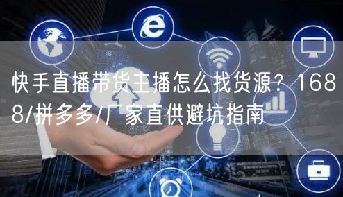快手直播带货主播怎么找货源？1688/拼多多/厂家直供避坑指南