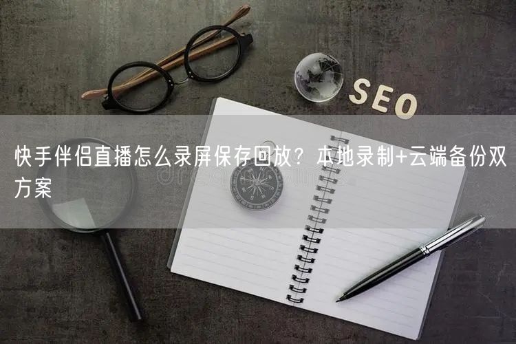 快手伴侣直播怎么录屏保存回放？本地录制+云端备份双方案