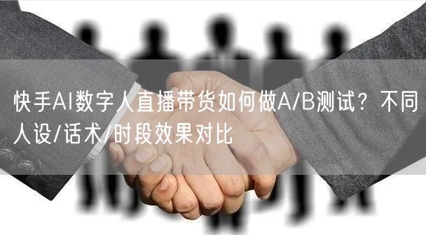 快手AI数字人直播带货如何做A/B测试？不同人设/话术/时段效果对比