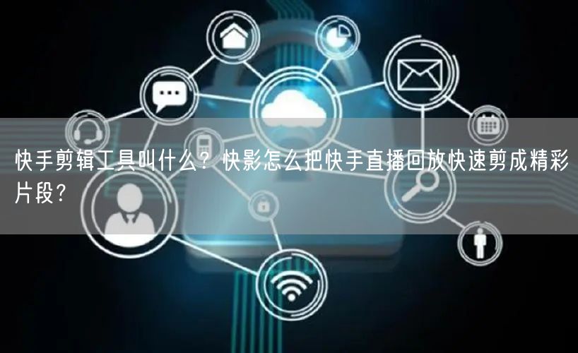 快手剪辑工具叫什么？快影怎么把快手直播回放快速剪成精彩片段？