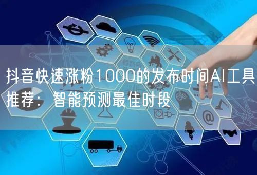 抖音快速涨粉1000的发布时间AI工具推荐：智能预测最佳时段
