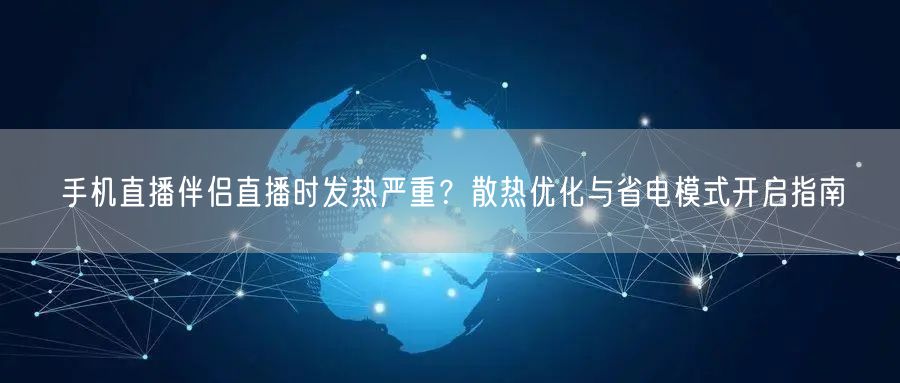 手机直播伴侣直播时发热严重？散热优化与省电模式开启指南