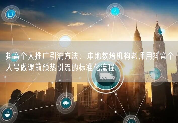 抖音个人推广引流方法：本地教培机构老师用抖音个人号做课前预热引流的标准化流程