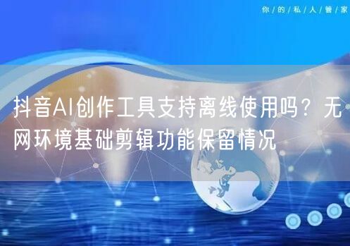 抖音AI创作工具支持离线使用吗？无网环境基础剪辑功能保留情况