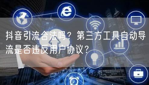 抖音引流合法吗？第三方工具自动导流是否违反用户协议？