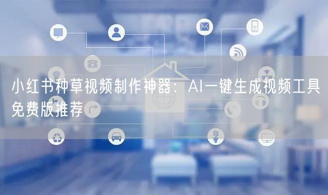 小红书种草视频制作神器：AI一键生成视频工具免费版推荐