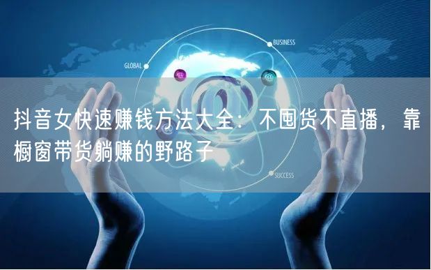 抖音女快速赚钱方法大全：不囤货不直播，靠橱窗带货躺赚的野路子