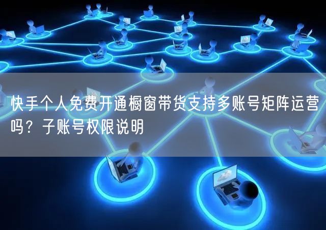 快手个人免费开通橱窗带货支持多账号矩阵运营吗？子账号权限说明