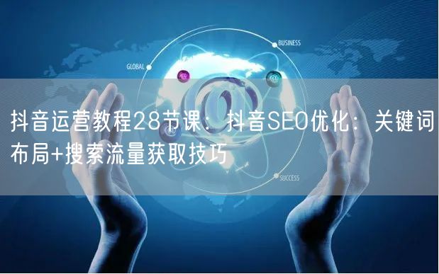抖音运营教程28节课：抖音SEO优化：关键词布局+搜索流量获取技巧