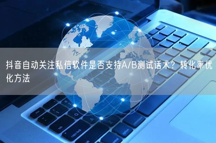 抖音自动关注私信软件是否支持A/B测试话术？转化率优化方法
