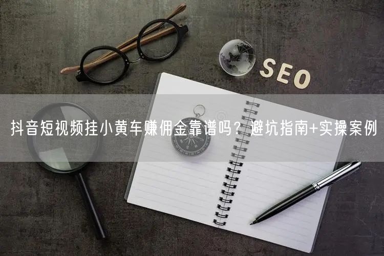 抖音短视频挂小黄车赚佣金靠谱吗？避坑指南+实操案例