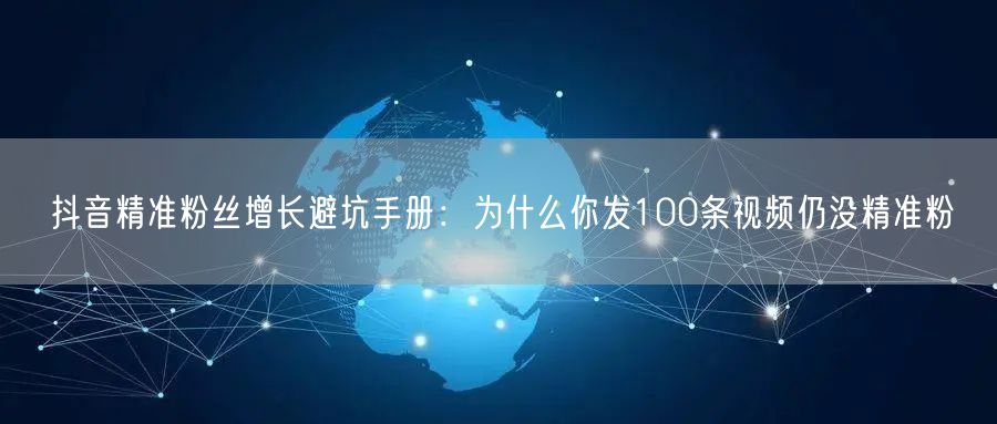抖音精准粉丝增长避坑手册：为什么你发100条视频仍没精准粉