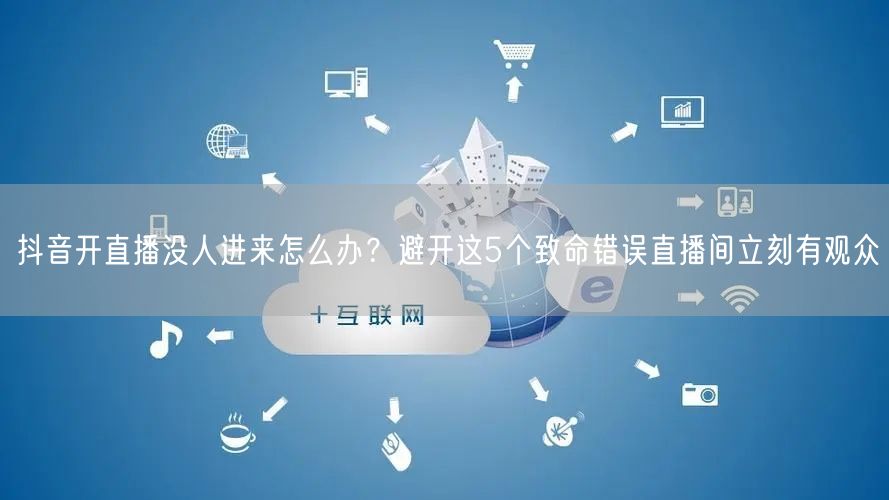 抖音开直播没人进来怎么办？避开这5个致命错误直播间立刻有观众