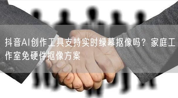 抖音AI创作工具支持实时绿幕抠像吗？家庭工作室免硬件抠像方案