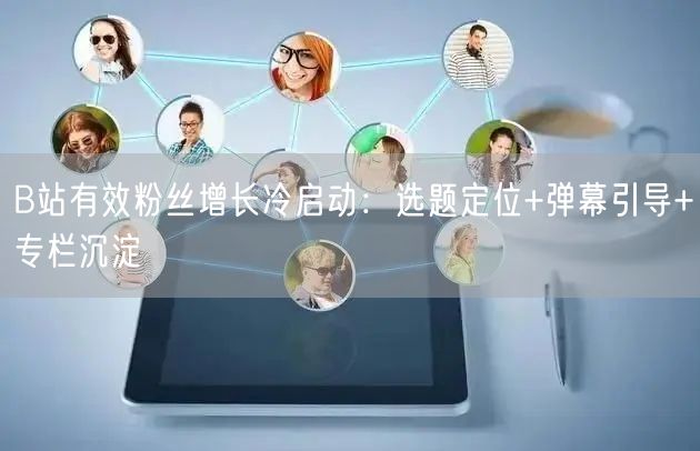 B站有效粉丝增长冷启动：选题定位+弹幕引导+专栏沉淀