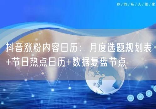 抖音涨粉内容日历：月度选题规划表+节日热点日历+数据复盘节点