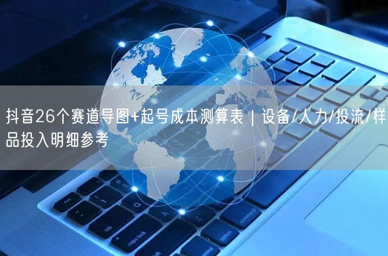 抖音26个赛道导图+起号成本测算表｜设备/人力/投流/样品投入明细参考