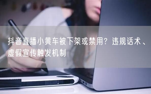 抖音直播小黄车被下架或禁用？违规话术、虚假宣传触发机制