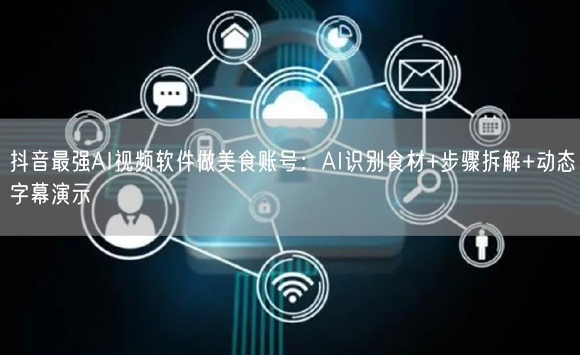 抖音最强AI视频软件做美食账号：AI识别食材+步骤拆解+动态字幕演示