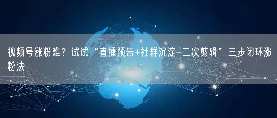 视频号涨粉难？试试“直播预告+社群沉淀+二次剪辑”三步闭环涨粉法