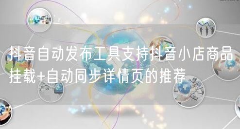 抖音自动发布工具支持抖音小店商品挂载+自