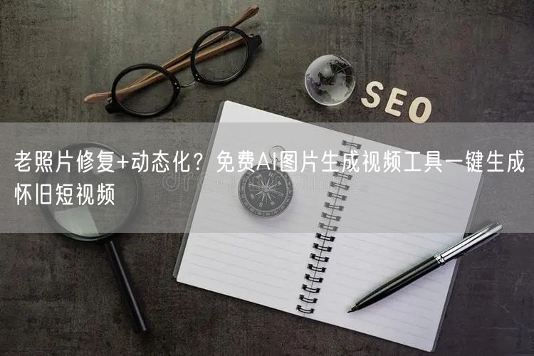 老照片修复+动态化？免费AI图片生成视频