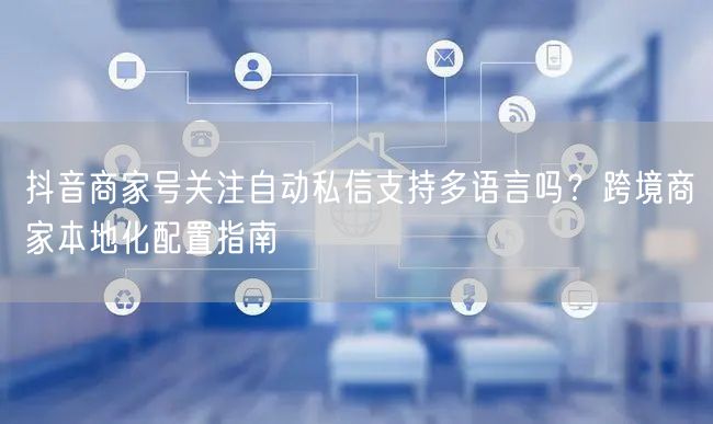 抖音商家号关注自动私信支持多语言吗？跨境