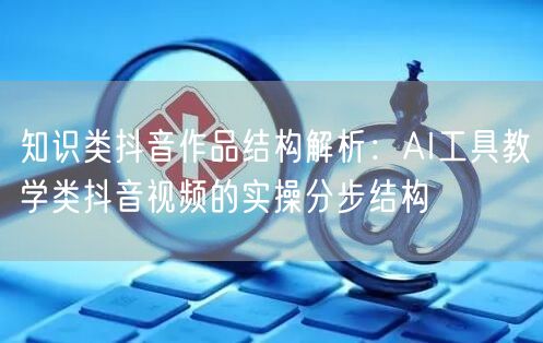 知识类抖音作品结构解析：AI工具教学类抖