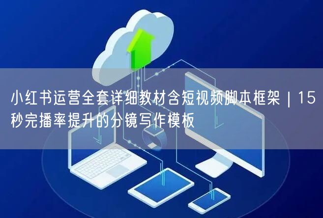 小红书运营全套详细教材含短视频脚本框架｜15秒完播率提升的分镜写作模板