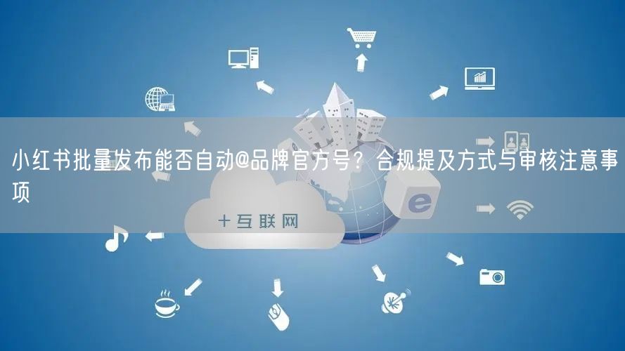 小红书批量发布能否自动@品牌官方号？合规提及方式与审核注意事项