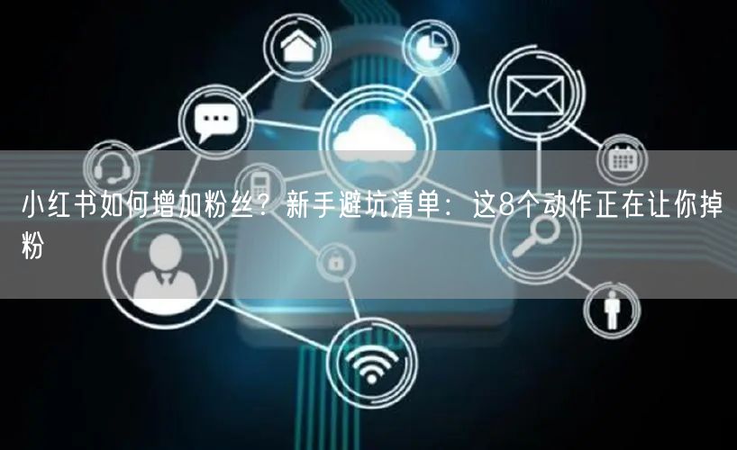 小红书如何增加粉丝？新手避坑清单：这8个动作正在让你掉粉