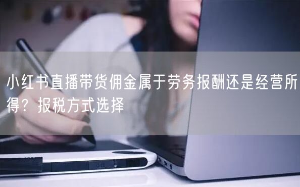 小红书直播带货佣金属于劳务报酬还是经营所得？报税方式选择